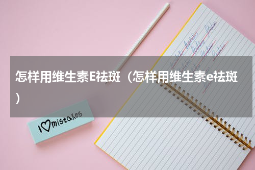 怎样用维生素E祛斑（怎样用维生素e祛斑）