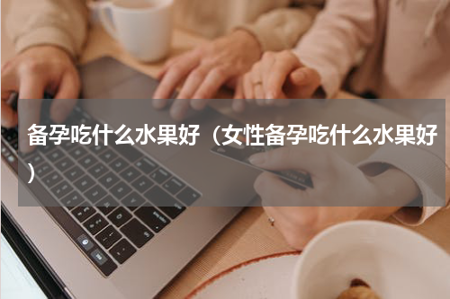 备孕吃什么水果好（女性备孕吃什么水果好）