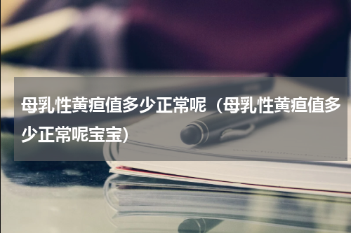 母乳性黄疸值多少正常呢（母乳性黄疸值多少正常呢宝宝）