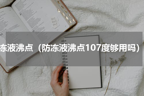 防冻液沸点（防冻液沸点107度够用吗）