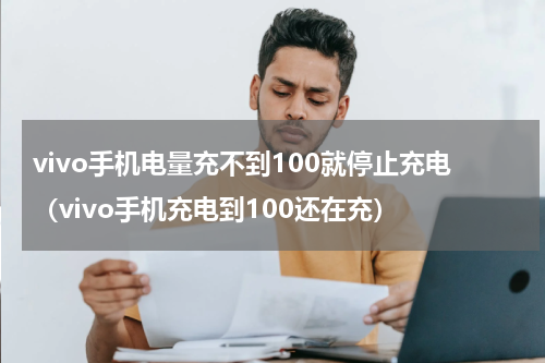 vivo手机电量充不到100就停止充电（vivo手机充电到100还在充）