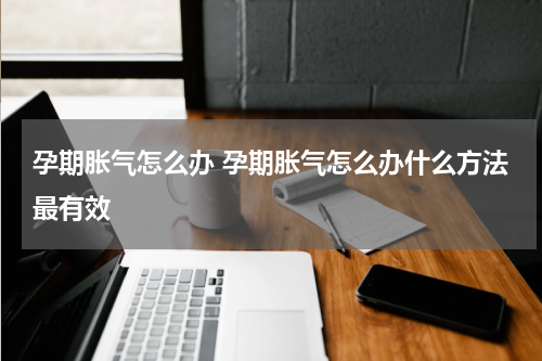 孕期胀气怎么办 孕期胀气怎么办什么方法最有效