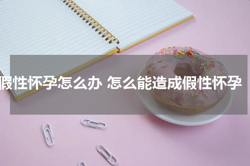 假性怀孕怎么办 怎么能造成假性怀孕