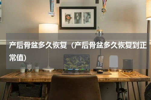 产后骨盆多久恢复（产后骨盆多久恢复到正常值）