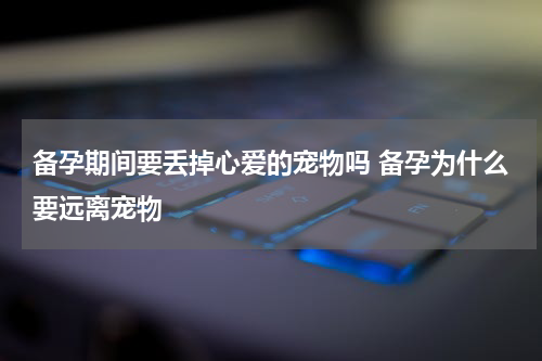 备孕期间要丢掉心爱的宠物吗 备孕为什么要远离宠物