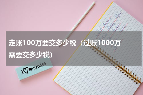 走账100万要交多少税（过账1000万需要交多少税）