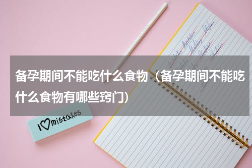 备孕期间不能吃什么食物（备孕期间不能吃什么食物有哪些窍门）