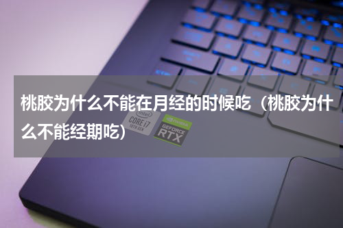 桃胶为什么不能在月经的时候吃（桃胶为什么不能经期吃）