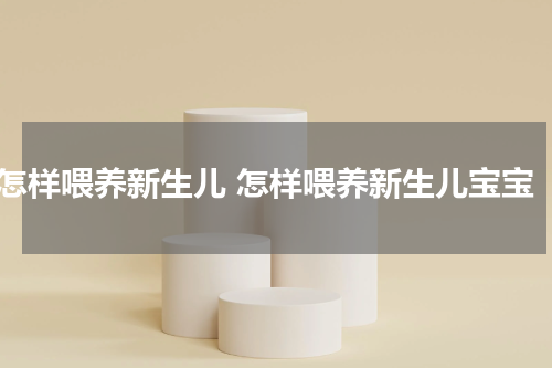 怎样喂养新生儿 怎样喂养新生儿宝宝