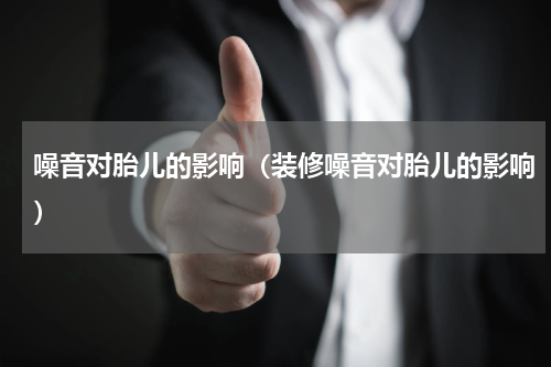 噪音对胎儿的影响（装修噪音对胎儿的影响）