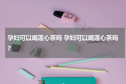 孕妇可以喝莲心茶吗 孕妇可以喝莲心茶吗?