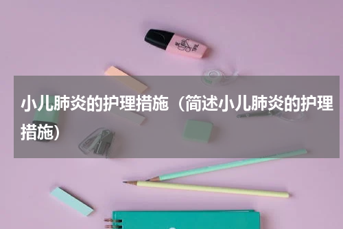 小儿肺炎的护理措施（简述小儿肺炎的护理措施）