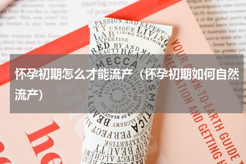 怀孕初期怎么才能流产（怀孕初期如何自然流产）