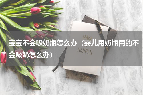宝宝不会吸奶瓶怎么办（婴儿用奶瓶用的不会吸奶怎么办）