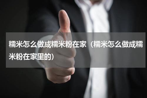 糯米怎么做成糯米粉在家（糯米怎么做成糯米粉在家里的）