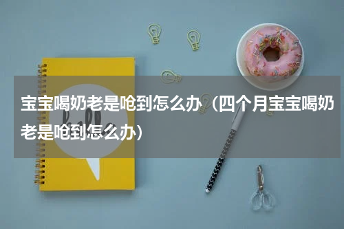 宝宝喝奶老是呛到怎么办（四个月宝宝喝奶老是呛到怎么办）