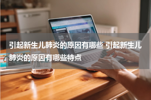引起新生儿肺炎的原因有哪些 引起新生儿肺炎的原因有哪些特点