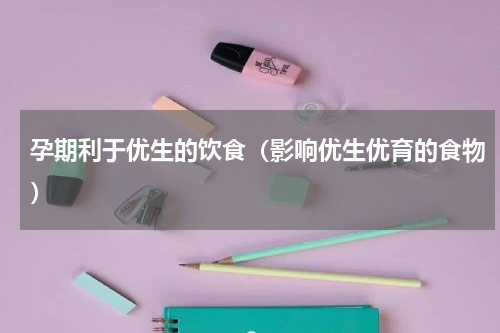 孕期利于优生的饮食（影响优生优育的食物）