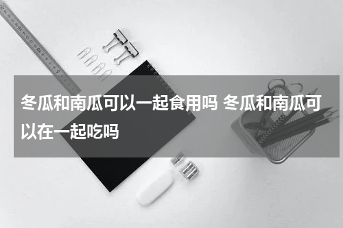 冬瓜和南瓜可以一起食用吗 冬瓜和南瓜可以在一起吃吗