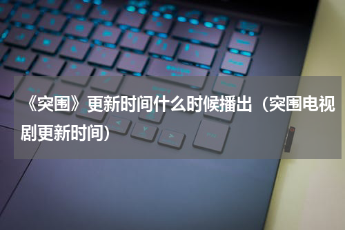 《突围》更新时间什么时候播出（突围电视剧更新时间）