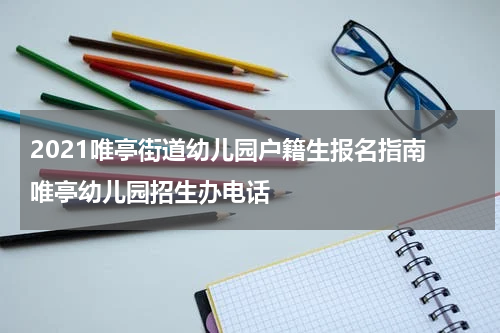 2021唯亭街道幼儿园户籍生报名指南 唯亭幼儿园招生办电话