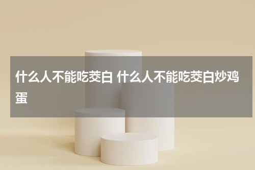 什么人不能吃茭白 什么人不能吃茭白炒鸡蛋
