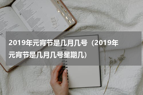 2019年元宵节是几月几号（2019年元宵节是几月几号星期几）