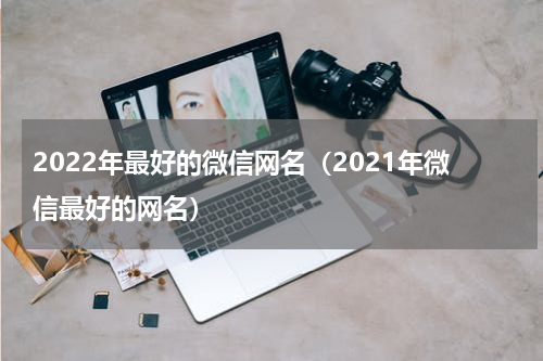 2022年最好的微信网名（2021年微信最好的网名）