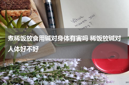 煮稀饭放食用碱对身体有害吗 稀饭放碱对人体好不好