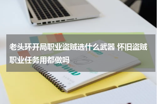 老头环开局职业盗贼选什么武器 怀旧盗贼职业任务用都做吗