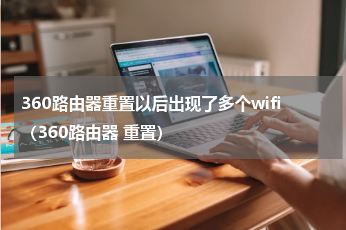 360路由器重置以后出现了多个wifi（360路由器 重置）