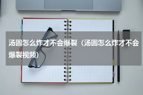 汤圆怎么炸才不会爆裂（汤圆怎么炸才不会爆裂视频）