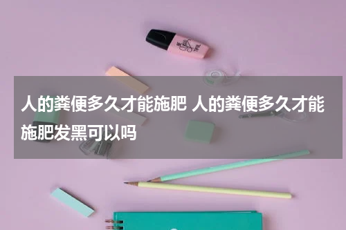 人的粪便多久才能施肥 人的粪便多久才能施肥发黑可以吗