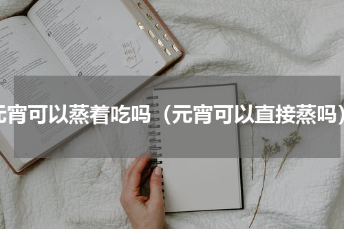 元宵可以蒸着吃吗（元宵可以直接蒸吗）