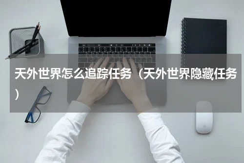 天外世界怎么追踪任务（天外世界隐藏任务）