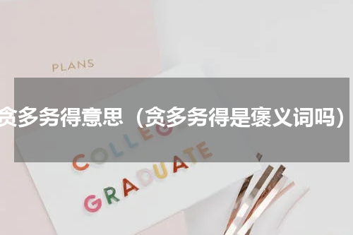 贪多务得意思（贪多务得是褒义词吗）