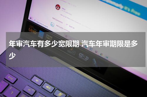 年审汽车有多少宽限期 汽车年审期限是多少