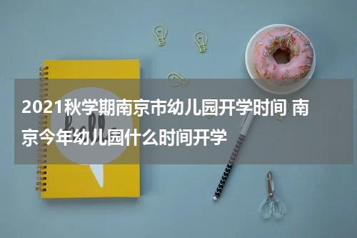 2021秋学期南京市幼儿园开学时间 南京今年幼儿园什么时间开学