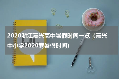 2020浙江嘉兴高中暑假时间一览（嘉兴中小学2020寒暑假时间）
