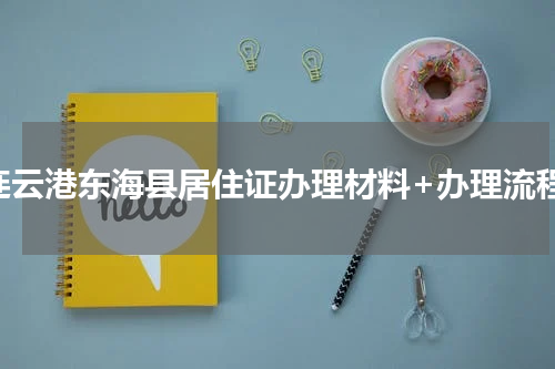 连云港东海县居住证办理材料+办理流程