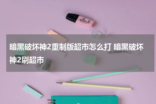 暗黑破坏神2重制版超市怎么打 暗黑破坏神2刷超市