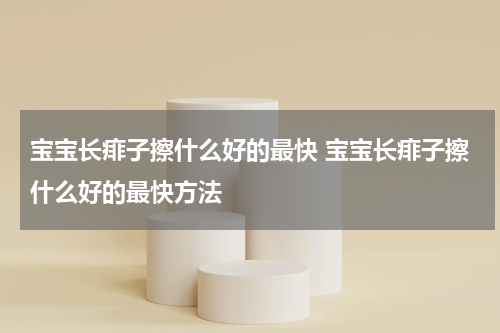 宝宝长痱子擦什么好的最快 宝宝长痱子擦什么好的最快方法