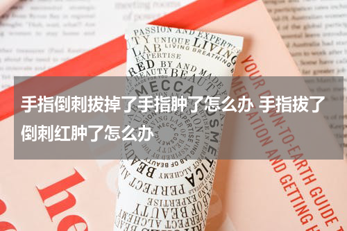 手指倒刺拔掉了手指肿了怎么办 手指拔了倒刺红肿了怎么办