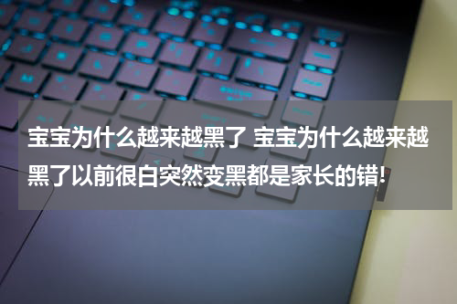 宝宝为什么越来越黑了 宝宝为什么越来越黑了以前很白突然变黑都是家长的错!