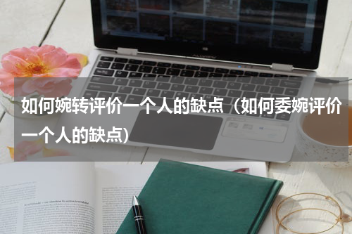 如何婉转评价一个人的缺点（如何委婉评价一个人的缺点）