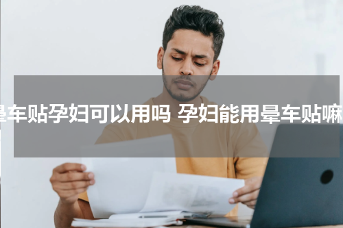 晕车贴孕妇可以用吗 孕妇能用晕车贴嘛