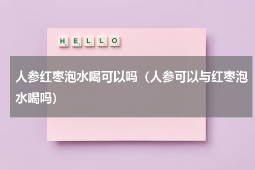 人参红枣泡水喝可以吗（人参可以与红枣泡水喝吗）