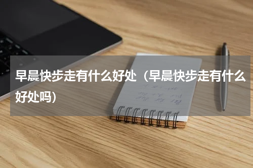 早晨快步走有什么好处（早晨快步走有什么好处吗）