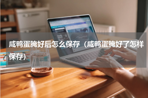 咸鸭蛋腌好后怎么保存（咸鸭蛋腌好了怎样保存）