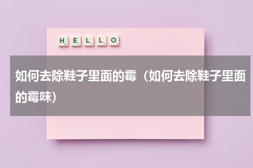 如何去除鞋子里面的霉（如何去除鞋子里面的霉味）